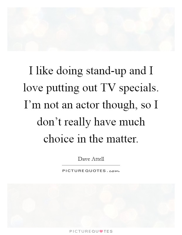 I like doing stand-up and I love putting out TV specials. I'm not an actor though, so I don't really have much choice in the matter Picture Quote #1