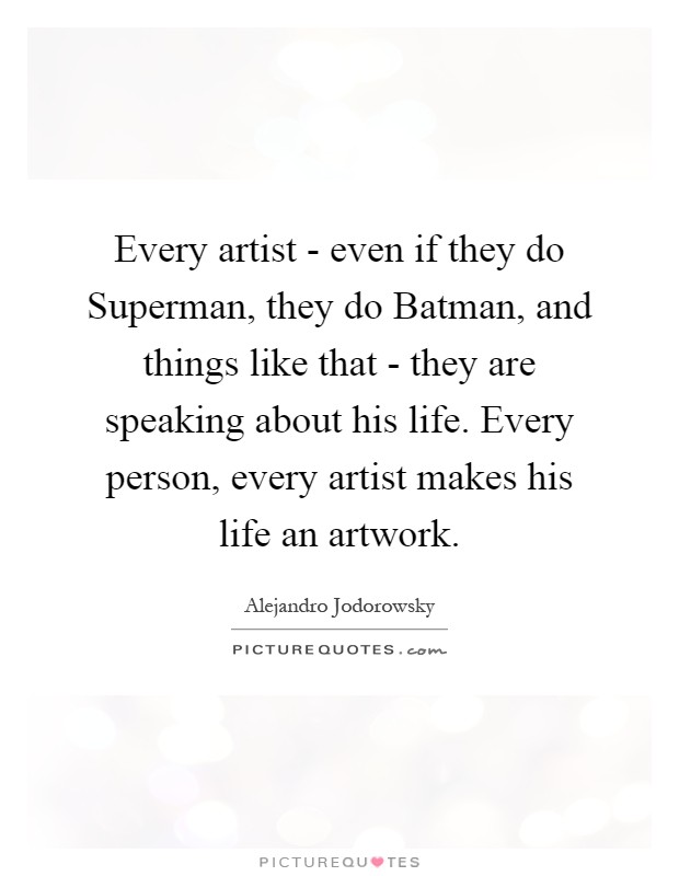 Every artist - even if they do Superman, they do Batman, and things like that - they are speaking about his life. Every person, every artist makes his life an artwork Picture Quote #1