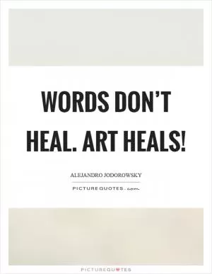 Words don’t heal. Art heals! Picture Quote #1