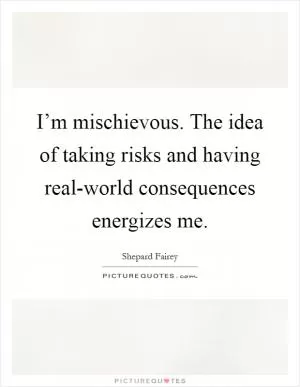 I’m mischievous. The idea of taking risks and having real-world consequences energizes me Picture Quote #1