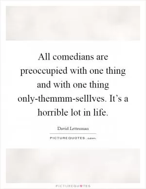 All comedians are preoccupied with one thing and with one thing only-themmm-selllves. It’s a horrible lot in life Picture Quote #1