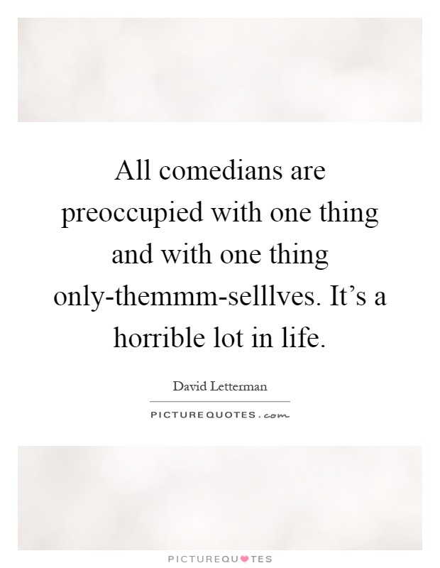 All comedians are preoccupied with one thing and with one thing only-themmm-selllves. It's a horrible lot in life Picture Quote #1