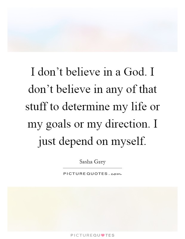 I don't believe in a God. I don't believe in any of that stuff to determine my life or my goals or my direction. I just depend on myself Picture Quote #1