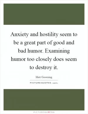 Anxiety and hostility seem to be a great part of good and bad humor. Examining humor too closely does seem to destroy it Picture Quote #1