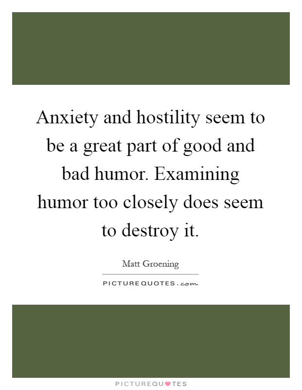 Anxiety and hostility seem to be a great part of good and bad humor. Examining humor too closely does seem to destroy it Picture Quote #1