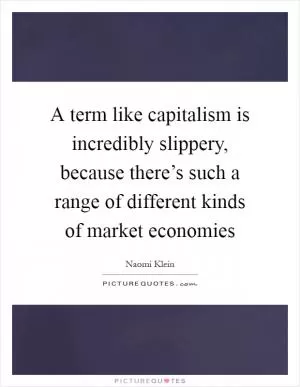 A term like capitalism is incredibly slippery, because there’s such a range of different kinds of market economies Picture Quote #1