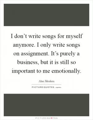 I don’t write songs for myself anymore. I only write songs on assignment. It’s purely a business, but it is still so important to me emotionally Picture Quote #1