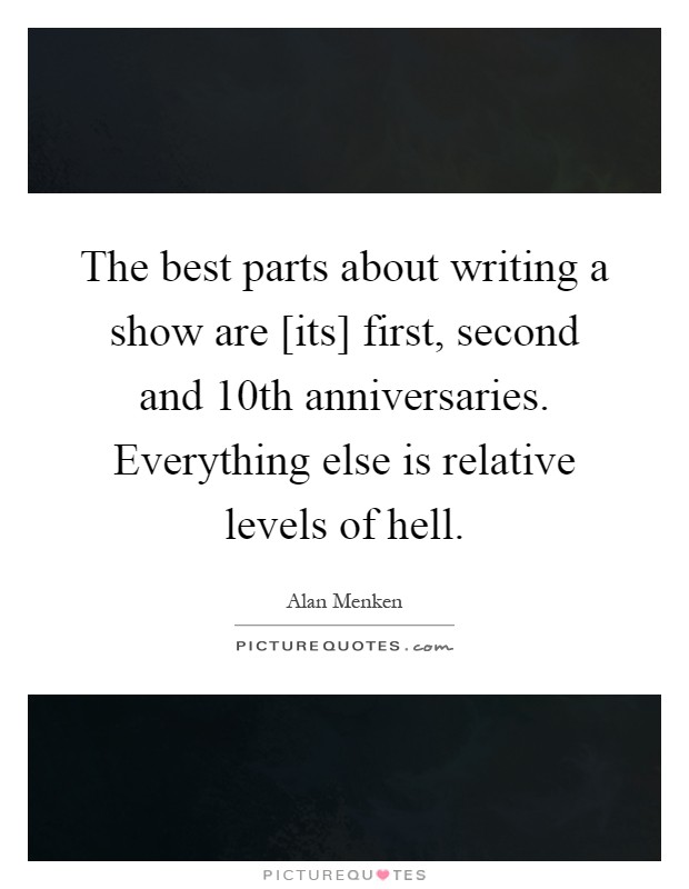 The best parts about writing a show are [its] first, second and 10th anniversaries. Everything else is relative levels of hell Picture Quote #1
