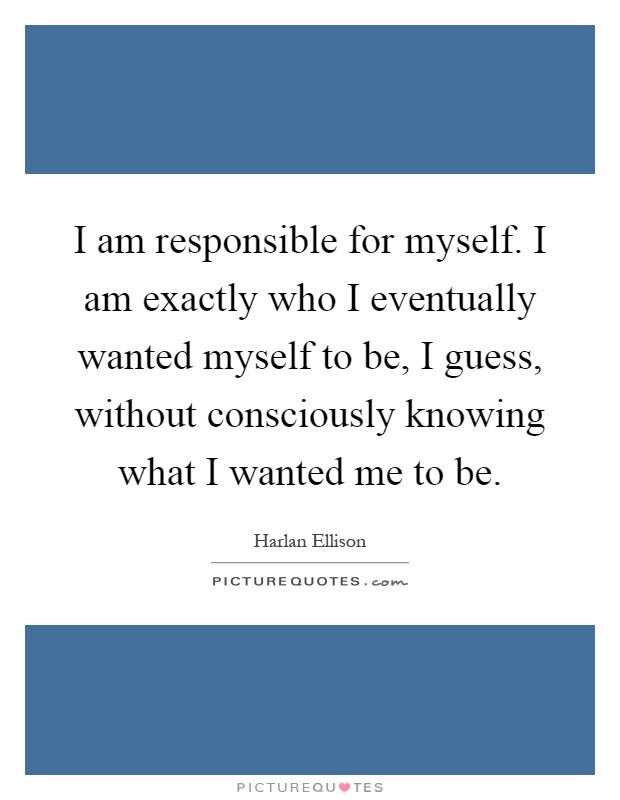 I am responsible for myself. I am exactly who I eventually wanted myself to be, I guess, without consciously knowing what I wanted me to be Picture Quote #1