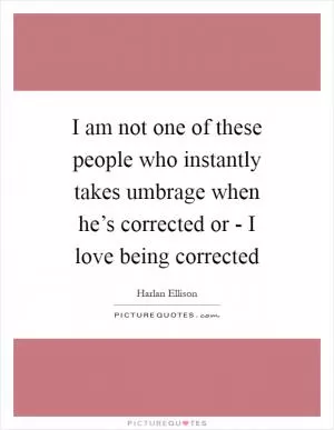 I am not one of these people who instantly takes umbrage when he’s corrected or - I love being corrected Picture Quote #1
