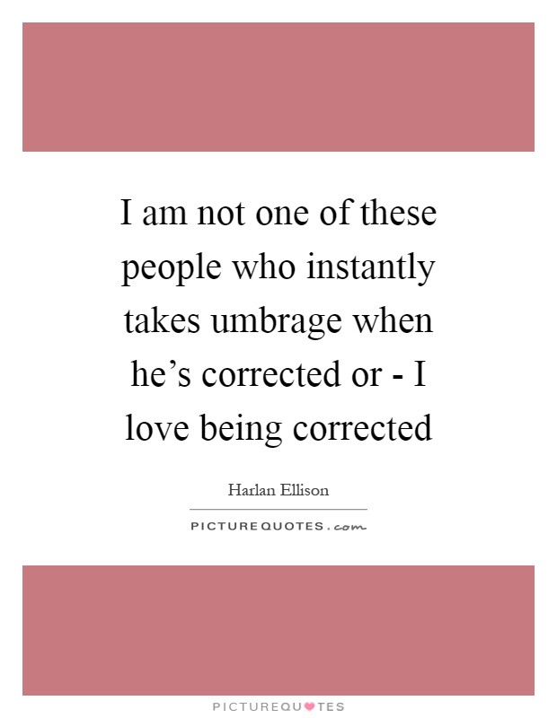I am not one of these people who instantly takes umbrage when he's corrected or - I love being corrected Picture Quote #1