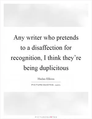 Any writer who pretends to a disaffection for recognition, I think they’re being duplicitous Picture Quote #1