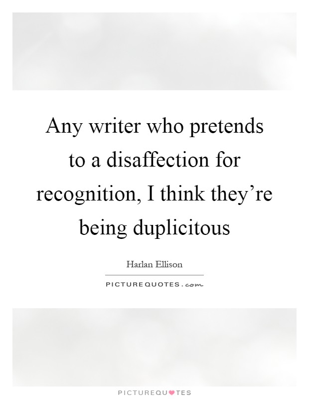 Any writer who pretends to a disaffection for recognition, I think they're being duplicitous Picture Quote #1
