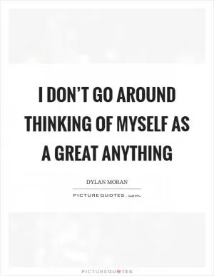 I don’t go around thinking of myself as a great anything Picture Quote #1