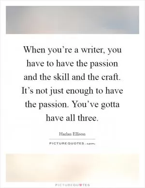 When you’re a writer, you have to have the passion and the skill and the craft. It’s not just enough to have the passion. You’ve gotta have all three Picture Quote #1