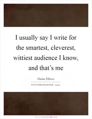 I usually say I write for the smartest, cleverest, wittiest audience I know, and that’s me Picture Quote #1