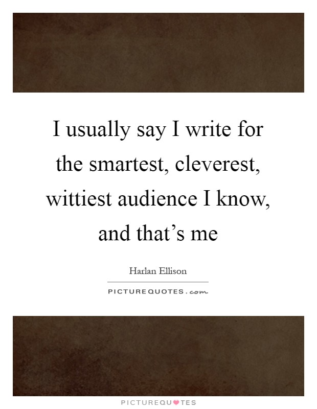 I usually say I write for the smartest, cleverest, wittiest audience I know, and that's me Picture Quote #1