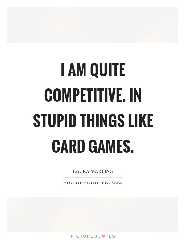 I am quite competitive. In stupid things like card games Picture Quote #1