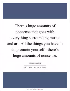 There’s huge amounts of nonsense that goes with everything surrounding music and art. All the things you have to do promote yourself - there’s huge amounts of nonsense Picture Quote #1