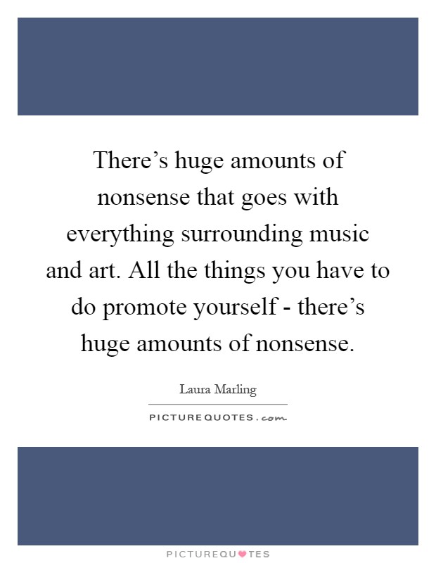 There's huge amounts of nonsense that goes with everything surrounding music and art. All the things you have to do promote yourself - there's huge amounts of nonsense Picture Quote #1