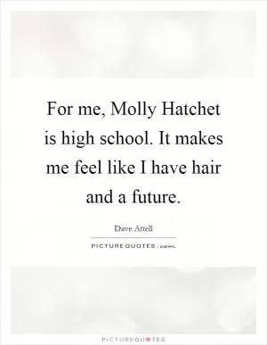 For me, Molly Hatchet is high school. It makes me feel like I have hair and a future Picture Quote #1