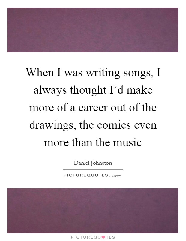 When I was writing songs, I always thought I'd make more of a career out of the drawings, the comics even more than the music Picture Quote #1