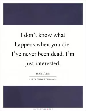I don’t know what happens when you die. I’ve never been dead. I’m just interested Picture Quote #1