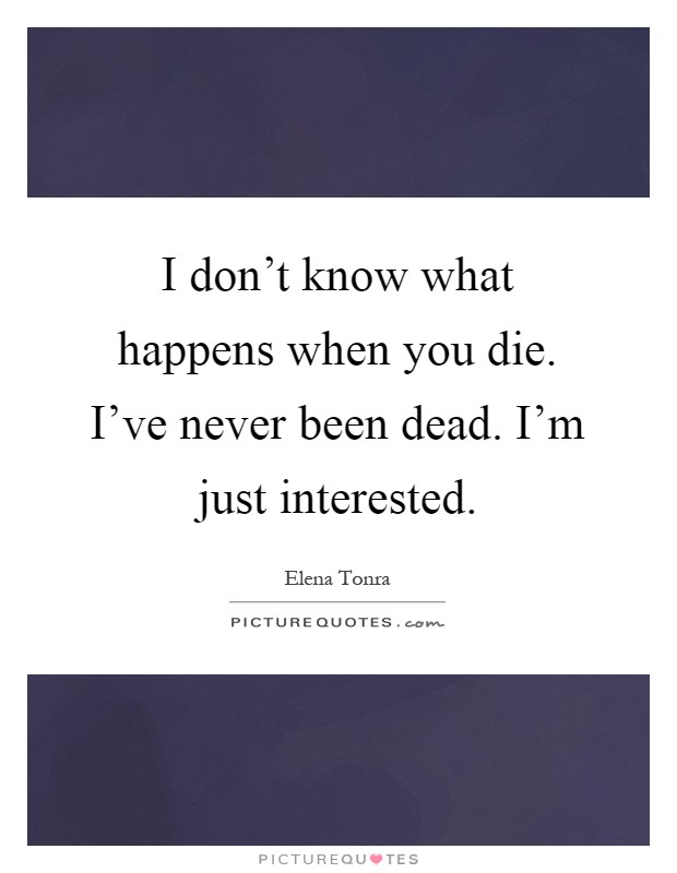 I don't know what happens when you die. I've never been dead. I'm just interested Picture Quote #1
