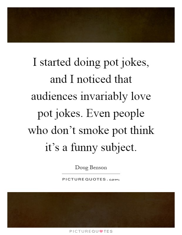 I started doing pot jokes, and I noticed that audiences invariably love pot jokes. Even people who don't smoke pot think it's a funny subject Picture Quote #1