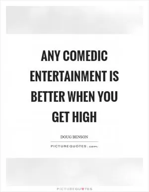 Any comedic entertainment is better when you get high Picture Quote #1