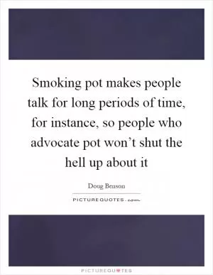 Smoking pot makes people talk for long periods of time, for instance, so people who advocate pot won’t shut the hell up about it Picture Quote #1