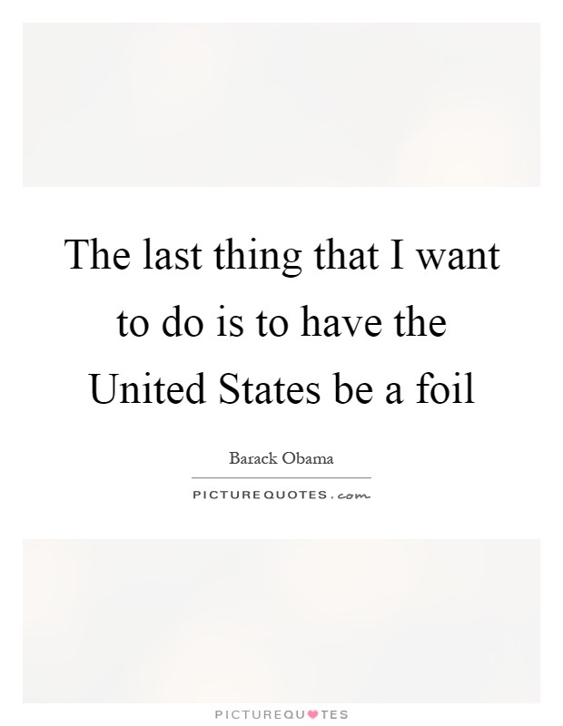 The last thing that I want to do is to have the United States be a foil Picture Quote #1