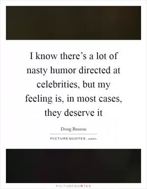 I know there’s a lot of nasty humor directed at celebrities, but my feeling is, in most cases, they deserve it Picture Quote #1