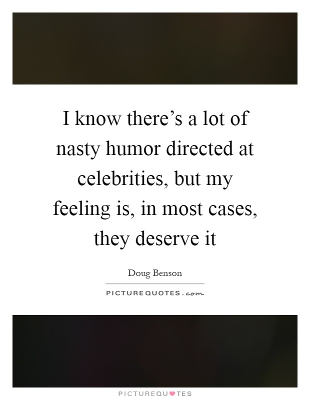 I know there's a lot of nasty humor directed at celebrities, but my feeling is, in most cases, they deserve it Picture Quote #1