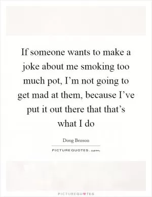 If someone wants to make a joke about me smoking too much pot, I’m not going to get mad at them, because I’ve put it out there that that’s what I do Picture Quote #1