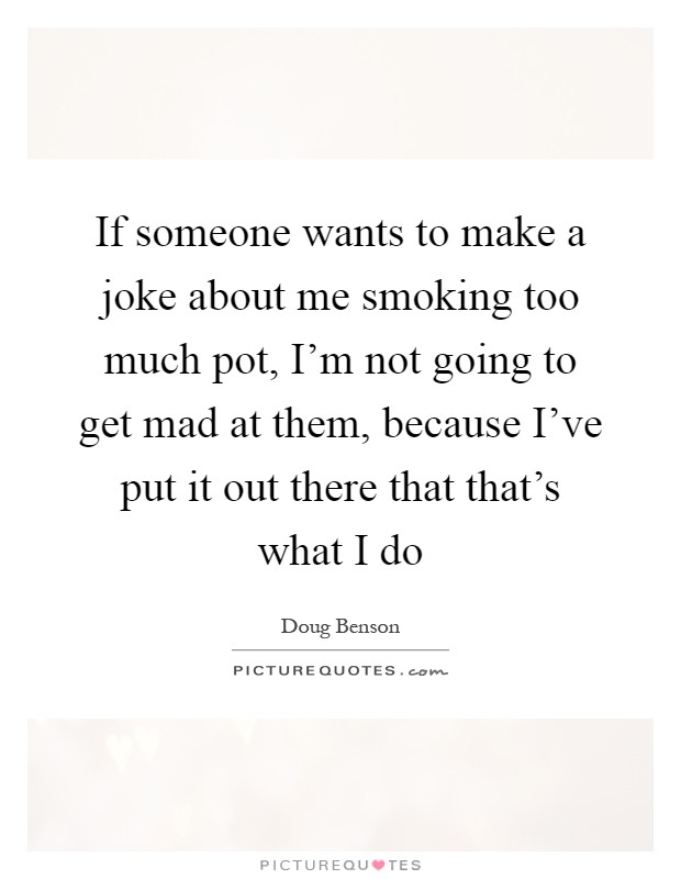 If someone wants to make a joke about me smoking too much pot, I'm not going to get mad at them, because I've put it out there that that's what I do Picture Quote #1