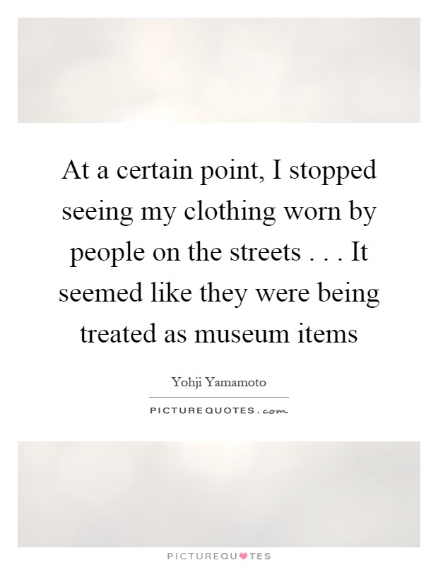 At a certain point, I stopped seeing my clothing worn by people on the streets . . . It seemed like they were being treated as museum items Picture Quote #1