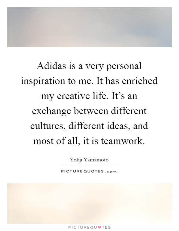 Adidas is a very personal inspiration to me. It has enriched my creative life. It's an exchange between different cultures, different ideas, and most of all, it is teamwork Picture Quote #1