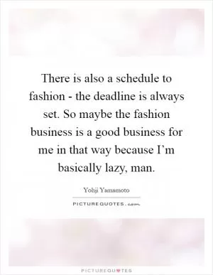 There is also a schedule to fashion - the deadline is always set. So maybe the fashion business is a good business for me in that way because I’m basically lazy, man Picture Quote #1
