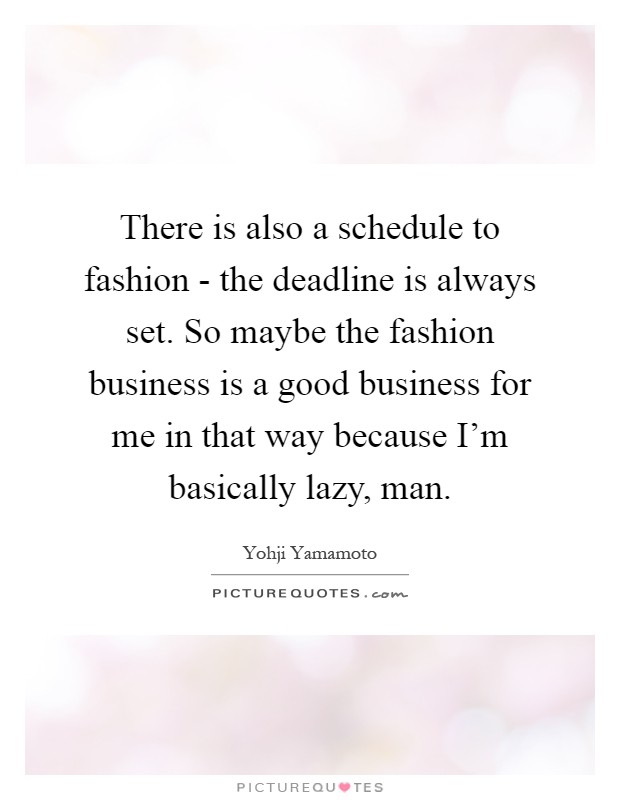 There is also a schedule to fashion - the deadline is always set. So maybe the fashion business is a good business for me in that way because I'm basically lazy, man Picture Quote #1
