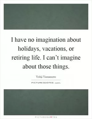 I have no imagination about holidays, vacations, or retiring life. I can’t imagine about those things Picture Quote #1