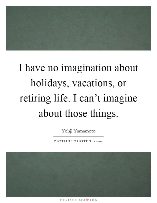 I have no imagination about holidays, vacations, or retiring life. I can't imagine about those things Picture Quote #1