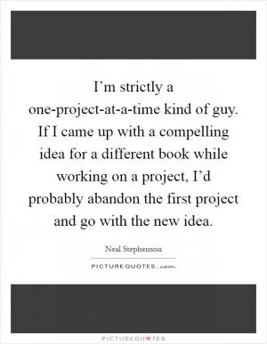 I’m strictly a one-project-at-a-time kind of guy. If I came up with a compelling idea for a different book while working on a project, I’d probably abandon the first project and go with the new idea Picture Quote #1