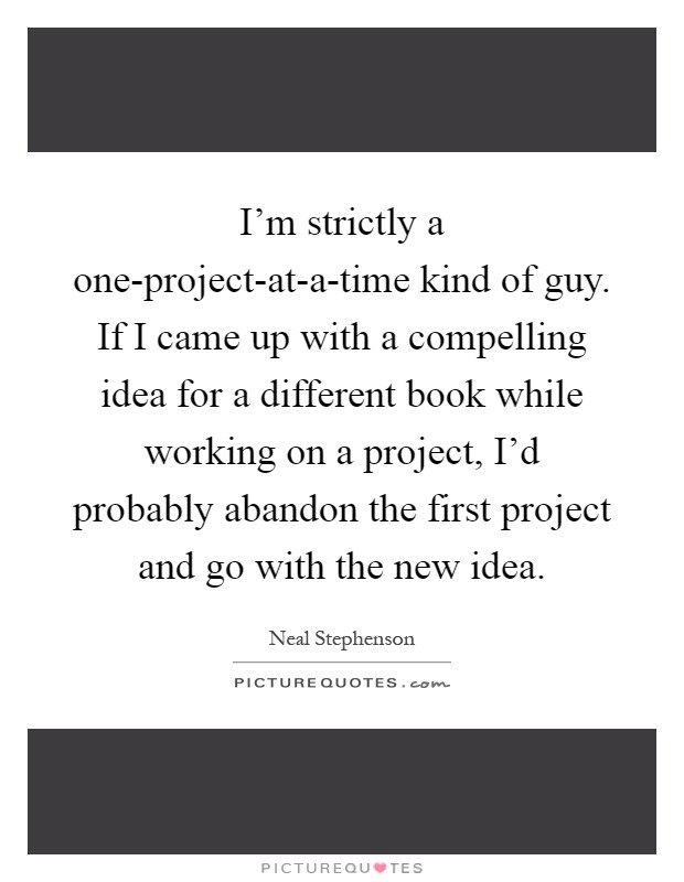 I'm strictly a one-project-at-a-time kind of guy. If I came up with a compelling idea for a different book while working on a project, I'd probably abandon the first project and go with the new idea Picture Quote #1