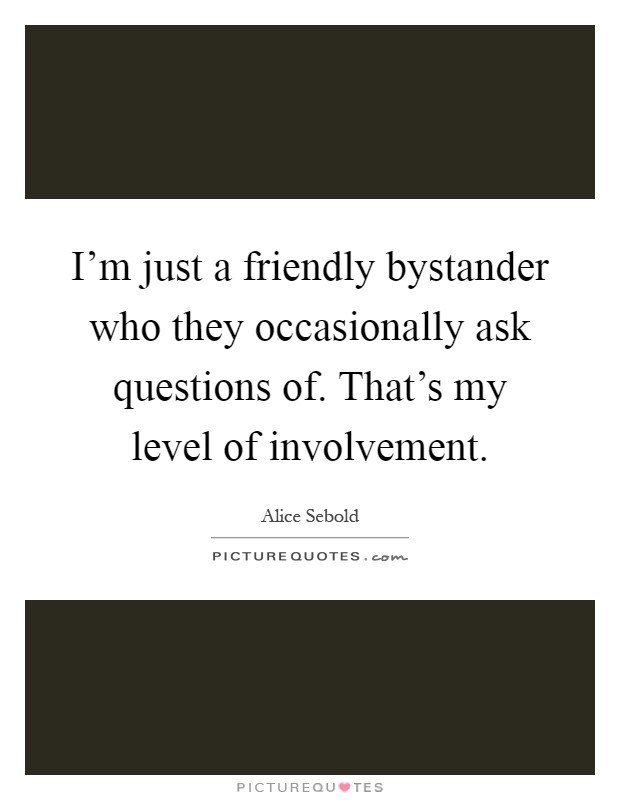 I'm just a friendly bystander who they occasionally ask questions of. That's my level of involvement Picture Quote #1