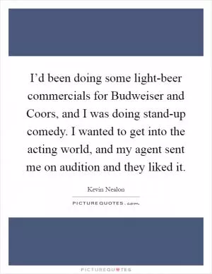 I’d been doing some light-beer commercials for Budweiser and Coors, and I was doing stand-up comedy. I wanted to get into the acting world, and my agent sent me on audition and they liked it Picture Quote #1