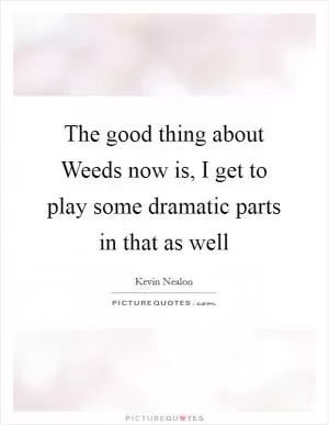 The good thing about Weeds now is, I get to play some dramatic parts in that as well Picture Quote #1