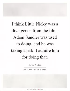 I think Little Nicky was a divergence from the films Adam Sandler was used to doing, and he was taking a risk. I admire him for doing that Picture Quote #1