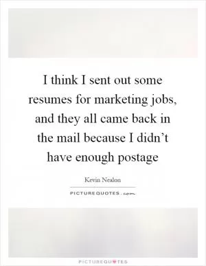 I think I sent out some resumes for marketing jobs, and they all came back in the mail because I didn’t have enough postage Picture Quote #1