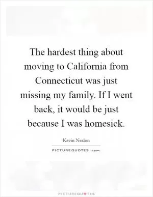 The hardest thing about moving to California from Connecticut was just missing my family. If I went back, it would be just because I was homesick Picture Quote #1